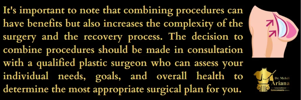 It's important to note that combining procedures can have benefits but also increases the complexity of the surgery and the recovery process. The decision to combine procedures should be made in consultation with a qualified plastic surgeon who can assess your individual needs, goals, and overall health to determine the most appropriate surgical plan for you.